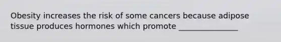 Obesity increases the risk of some cancers because adipose tissue produces hormones which promote _______________