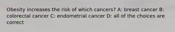 Obesity increases the risk of which cancers? A: breast cancer B: colorectal cancer C: endometrial cancer D: all of the choices are correct