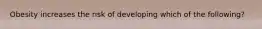 Obesity increases the risk of developing which of the following?