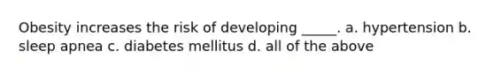 Obesity increases the risk of developing _____. a. hypertension b. sleep apnea c. diabetes mellitus d. all of the above