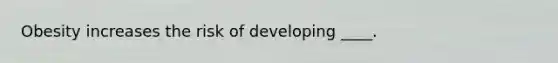 Obesity increases the risk of developing ____.