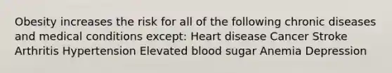 Obesity increases the risk for all of the following chronic diseases and medical conditions except: Heart disease Cancer Stroke Arthritis Hypertension Elevated blood sugar Anemia Depression