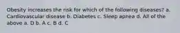 Obesity increases the risk for which of the following diseases? a. Cardiovascular disease b. Diabetes c. Sleep apnea d. All of the above a. D b. A c. B d. C