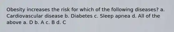 Obesity increases the risk for which of the following diseases? a. Cardiovascular disease b. Diabetes c. Sleep apnea d. All of the above a. D b. A c. B d. C