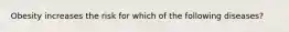 Obesity increases the risk for which of the following diseases?