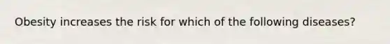 Obesity increases the risk for which of the following diseases?