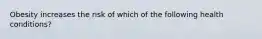 Obesity increases the risk of which of the following health conditions?