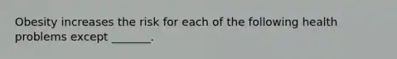 Obesity increases the risk for each of the following health problems except _______.