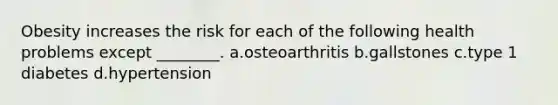 Obesity increases the risk for each of the following health problems except ________. a.osteoarthritis b.gallstones c.type 1 diabetes d.hypertension