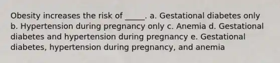 Obesity increases the risk of _____. a. Gestational diabetes only b. Hypertension during pregnancy only c. Anemia d. Gestational diabetes and hypertension during pregnancy e. Gestational diabetes, hypertension during pregnancy, and anemia