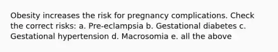 Obesity increases the risk for pregnancy complications. Check the correct risks: a. Pre-eclampsia b. Gestational diabetes c. Gestational hypertension d. Macrosomia e. all the above