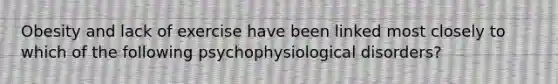 Obesity and lack of exercise have been linked most closely to which of the following psychophysiological disorders?