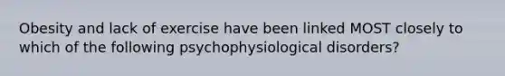 Obesity and lack of exercise have been linked MOST closely to which of the following psychophysiological disorders?