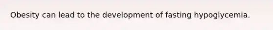 Obesity can lead to the development of fasting hypoglycemia.