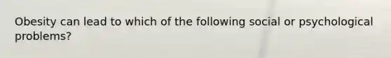 Obesity can lead to which of the following social or psychological problems?