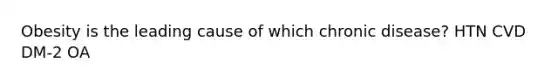 Obesity is the leading cause of which chronic disease? HTN CVD DM-2 OA