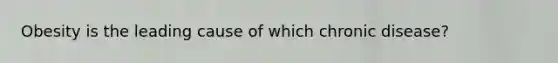 Obesity is the leading cause of which chronic disease?
