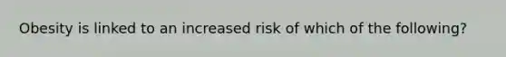 Obesity is linked to an increased risk of which of the following?