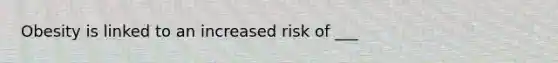 Obesity is linked to an increased risk of ___