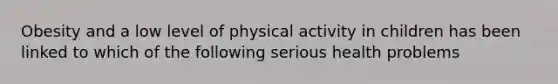 Obesity and a low level of physical activity in children has been linked to which of the following serious health problems