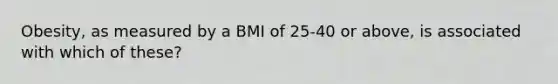 Obesity, as measured by a BMI of 25-40 or above, is associated with which of these?