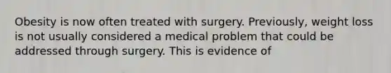 Obesity is now often treated with surgery. Previously, weight loss is not usually considered a medical problem that could be addressed through surgery. This is evidence of