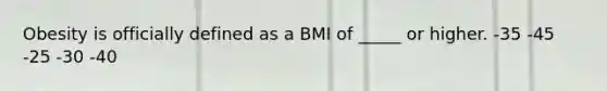 Obesity is officially defined as a BMI of _____ or higher.​ -​35 ​-45 ​-25 -​30 ​-40