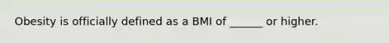 Obesity is officially defined as a BMI of ______ or higher.