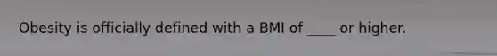 Obesity is officially defined with a BMI of ____ or higher.