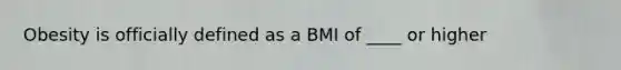 Obesity is officially defined as a BMI of ____ or higher