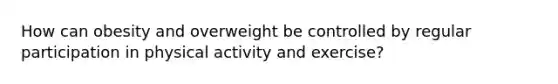 How can obesity and overweight be controlled by regular participation in physical activity and exercise?