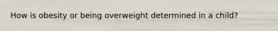 How is obesity or being overweight determined in a child?