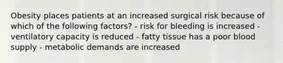 Obesity places patients at an increased surgical risk because of which of the following factors? - risk for bleeding is increased - ventilatory capacity is reduced - fatty tissue has a poor blood supply - metabolic demands are increased