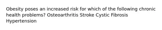 Obesity poses an increased risk for which of the following chronic health problems? Osteoarthritis Stroke Cystic Fibrosis Hypertension