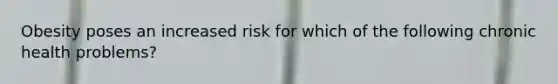 Obesity poses an increased risk for which of the following chronic health problems?