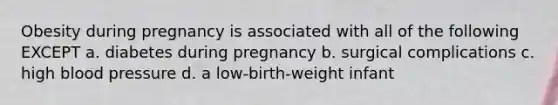 Obesity during pregnancy is associated with all of the following EXCEPT a. diabetes during pregnancy b. surgical complications c. high blood pressure d. a low-birth-weight infant