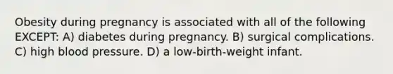 Obesity during pregnancy is associated with all of the following EXCEPT: A) diabetes during pregnancy. B) surgical complications. C) high blood pressure. D) a low-birth-weight infant.