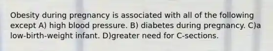 Obesity during pregnancy is associated with all of the following except A) high blood pressure. B) diabetes during pregnancy. C)a low-birth-weight infant. D)greater need for C-sections.