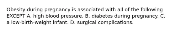 Obesity during pregnancy is associated with all of the following EXCEPT A. high blood pressure. B. diabetes during pregnancy. C. a low-birth-weight infant. D. surgical complications.