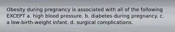 Obesity during pregnancy is associated with all of the following EXCEPT a. high blood pressure. b. diabetes during pregnancy. c. a low-birth-weight infant. d. surgical complications.