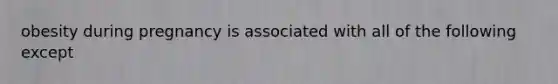 obesity during pregnancy is associated with all of the following except