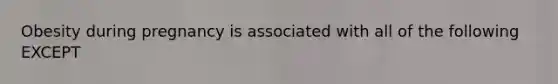 Obesity during pregnancy is associated with all of the following EXCEPT