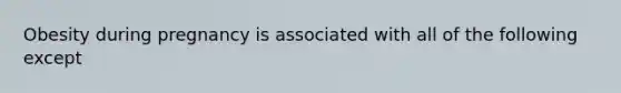 Obesity during pregnancy is associated with all of the following except