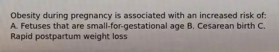 Obesity during pregnancy is associated with an increased risk of: A. Fetuses that are small-for-gestational age B. Cesarean birth C. Rapid postpartum weight loss