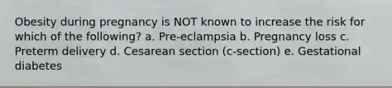 Obesity during pregnancy is NOT known to increase the risk for which of the following? a. Pre-eclampsia b. Pregnancy loss c. Preterm delivery d. Cesarean section (c-section) e. Gestational diabetes