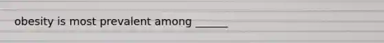 obesity is most prevalent among ______