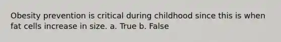 Obesity prevention is critical during childhood since this is when fat cells increase in size. a. True b. False