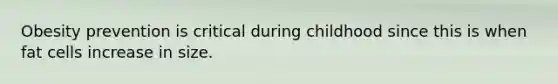 Obesity prevention is critical during childhood since this is when fat cells increase in size.