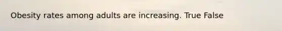 Obesity rates among adults are increasing. True False