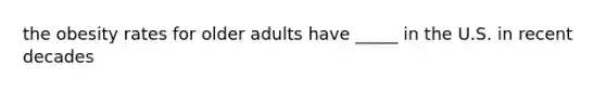 the obesity rates for older adults have _____ in the U.S. in recent decades